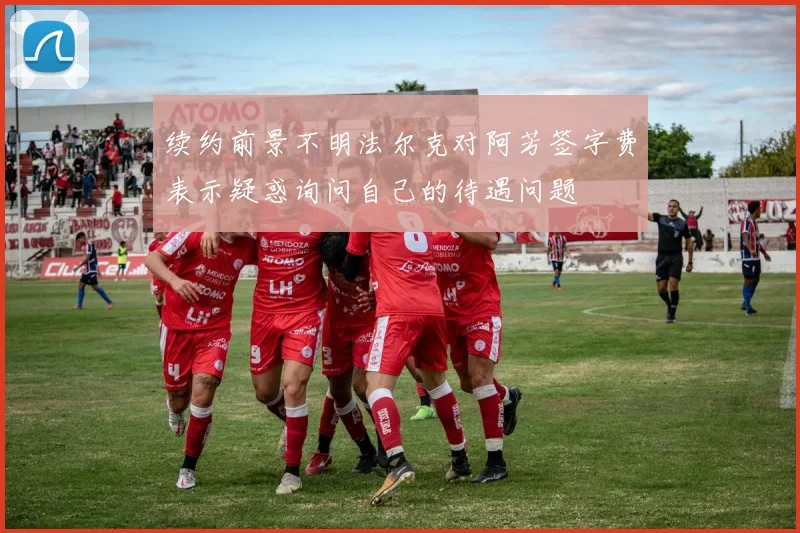 续约前景不明法尔克对阿芳签字费表示疑惑询问自己的待遇问题