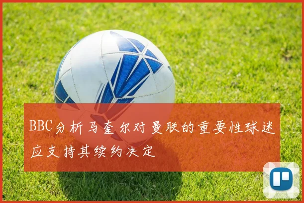 BBC分析马奎尔对曼联的重要性球迷应支持其续约决定