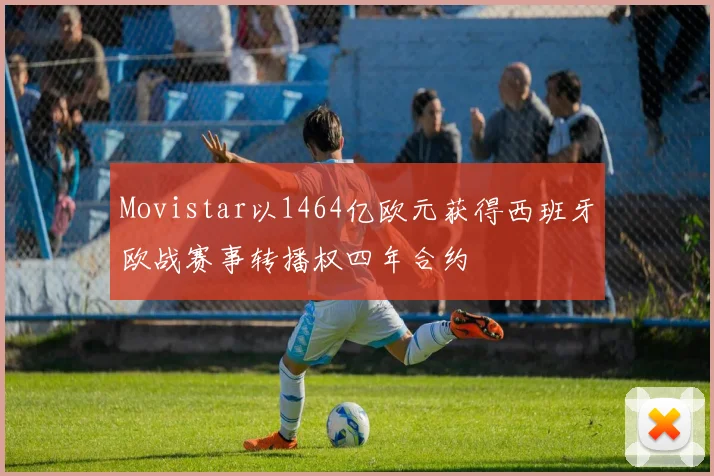 Movistar以1464亿欧元获得西班牙欧战赛事转播权四年合约