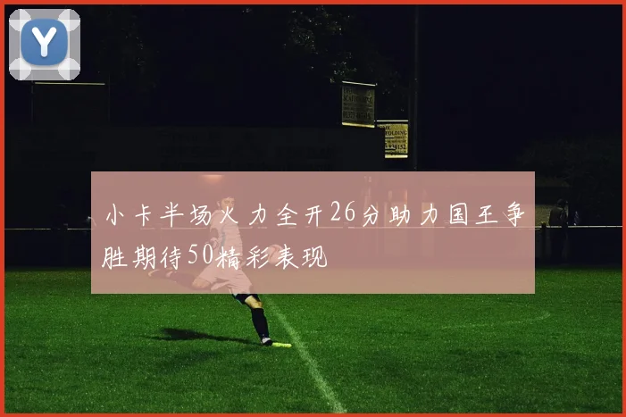 小卡半场火力全开26分助力国王争胜期待50精彩表现
