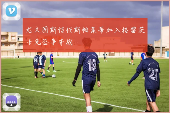 尤文图斯信任斯帕莱蒂加入格雷茨卡免签争夺战