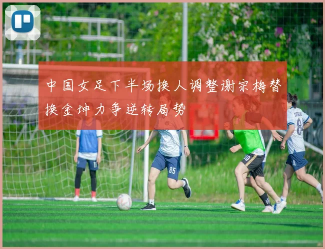 中国女足下半场换人调整谢宗梅替换金坤力争逆转局势