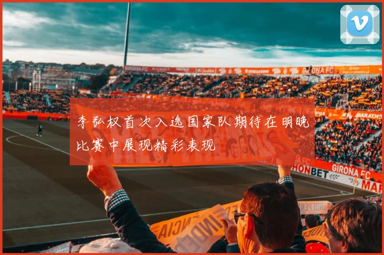 李弘权首次入选国家队期待在明晚比赛中展现精彩表现