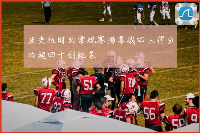 历史性时刻常规赛揭幕战四人得分均超四十创纪录