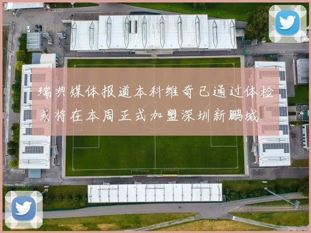 瑞典媒体报道本科维奇已通过体检或将在本周正式加盟深圳新鹏城