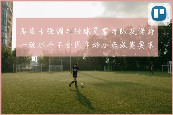 乌度卡强调年轻球员需与队友保持一致水平不会因年龄小而放宽要求