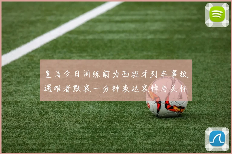 皇马今日训练前为西班牙列车事故遇难者默哀一分钟表达哀悼与关怀