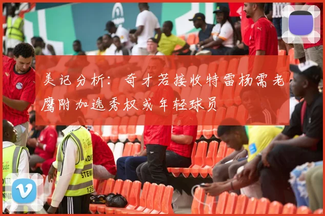 美记分析：奇才若接收特雷杨需老鹰附加选秀权或年轻球员