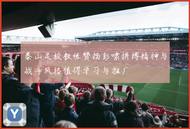 泰山足校教练赞扬彭啸拼搏精神与战斗风格值得学习与推广