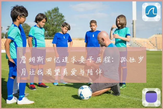 詹姆斯回忆追求妻子历程：孤独岁月让我渴望真爱与陪伴