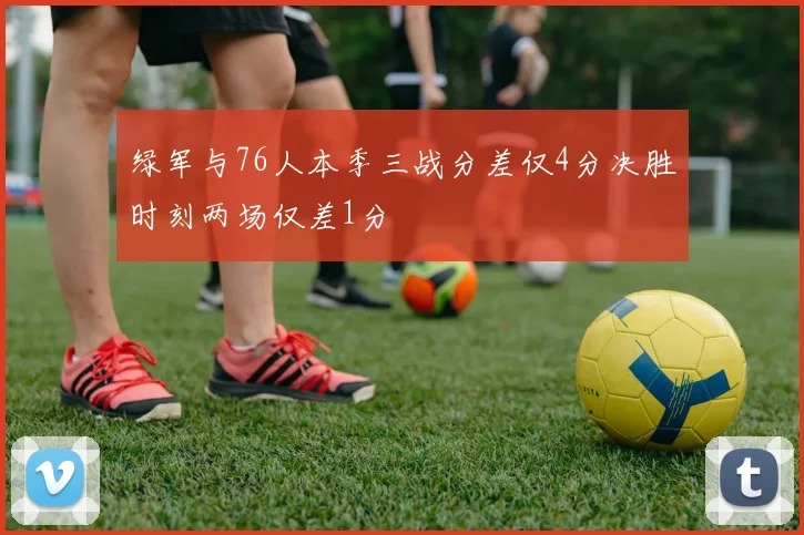 绿军与76人本季三战分差仅4分决胜时刻两场仅差1分