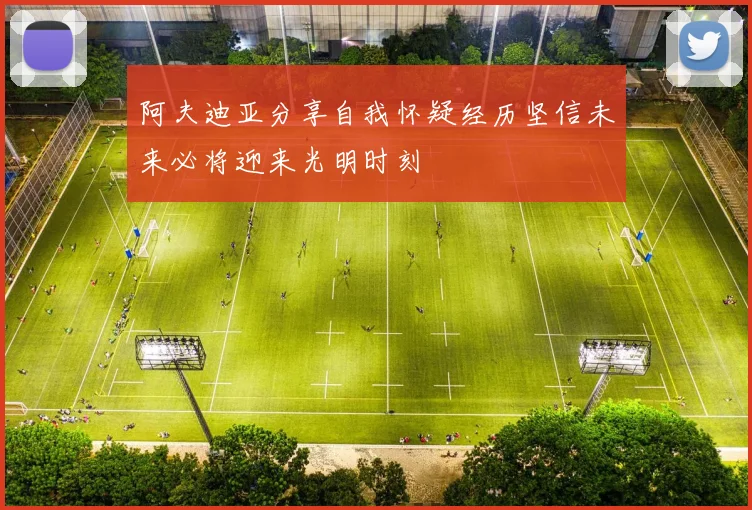 阿夫迪亚分享自我怀疑经历坚信未来必将迎来光明时刻