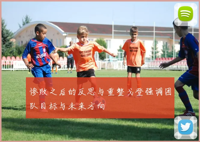 惨败之后的反思与重整戈登强调团队目标与未来方向