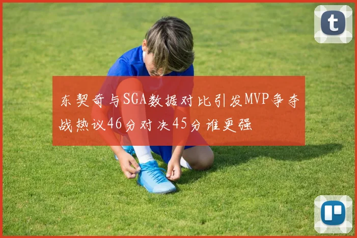 东契奇与SGA数据对比引发MVP争夺战热议46分对决45分谁更强