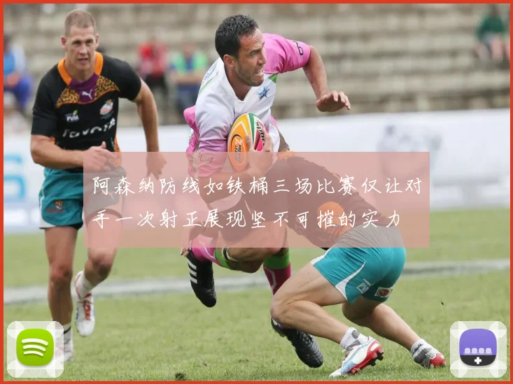 阿森纳防线如铁桶三场比赛仅让对手一次射正展现坚不可摧的实力