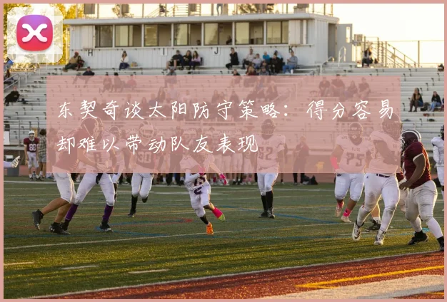 东契奇谈太阳防守策略：得分容易却难以带动队友表现