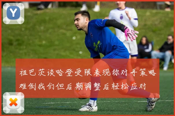 祖巴茨谈哈登受限表现称对手策略难倒我们但后期调整后轻松应对