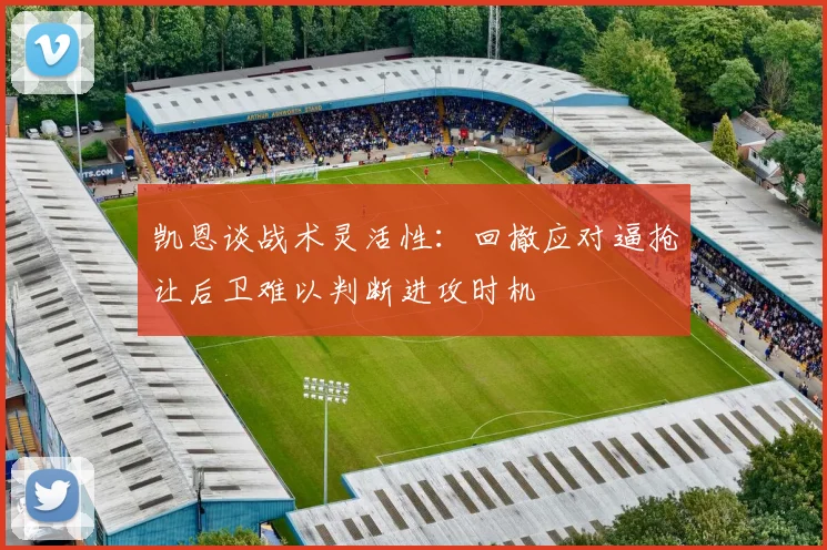 凯恩谈战术灵活性：回撤应对逼抢让后卫难以判断进攻时机