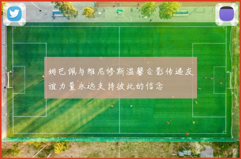 姆巴佩与维尼修斯温馨合影传递友谊力量永远支持彼此的信念