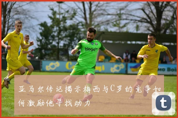 亚马尔传记揭示梅西与C罗的竞争如何激励他寻找动力