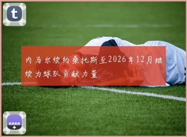 内马尔续约桑托斯至2026年12月继续为球队贡献力量