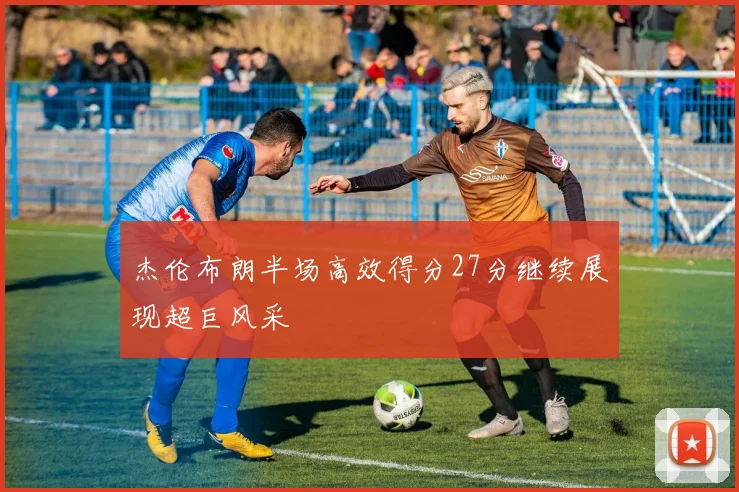 杰伦布朗半场高效得分27分继续展现超巨风采