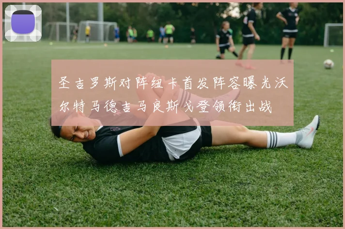 圣吉罗斯对阵纽卡首发阵容曝光沃尔特马德吉马良斯戈登领衔出战