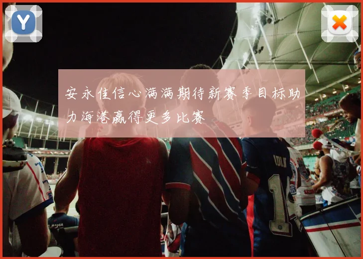 安永佳信心满满期待新赛季目标助力海港赢得更多比赛