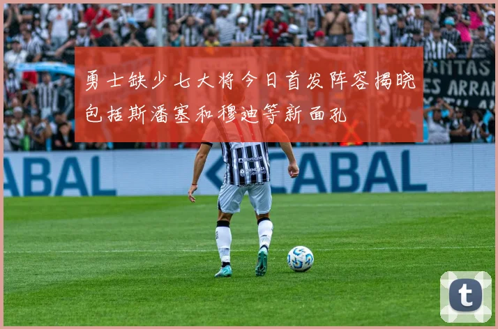 勇士缺少七大将今日首发阵容揭晓包括斯潘塞和穆迪等新面孔