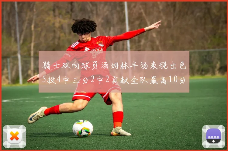 骑士双向球员汤姆林半场表现出色5投4中三分2中2贡献全队最高10分