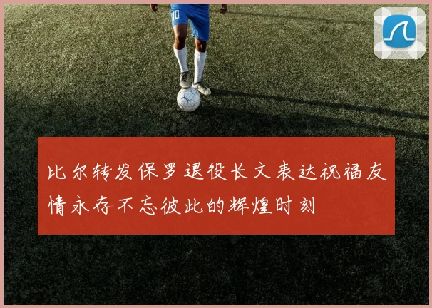 比尔转发保罗退役长文表达祝福友情永存不忘彼此的辉煌时刻