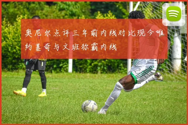 奥尼尔点评三年前内线对比现今唯约基奇与文班称霸内线