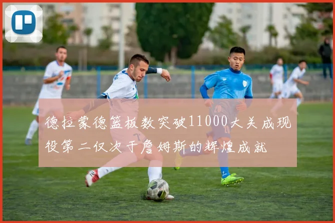 德拉蒙德篮板数突破11000大关成现役第二仅次于詹姆斯的辉煌成就