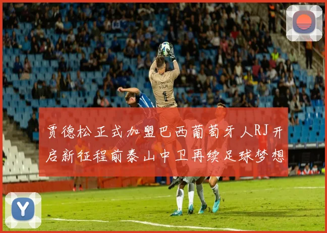 贾德松正式加盟巴西葡萄牙人RJ开启新征程前泰山中卫再续足球梦想