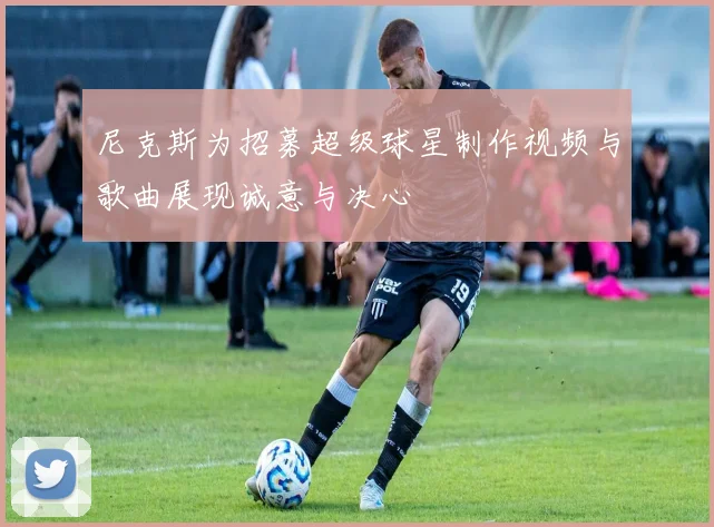 尼克斯为招募超级球星制作视频与歌曲展现诚意与决心