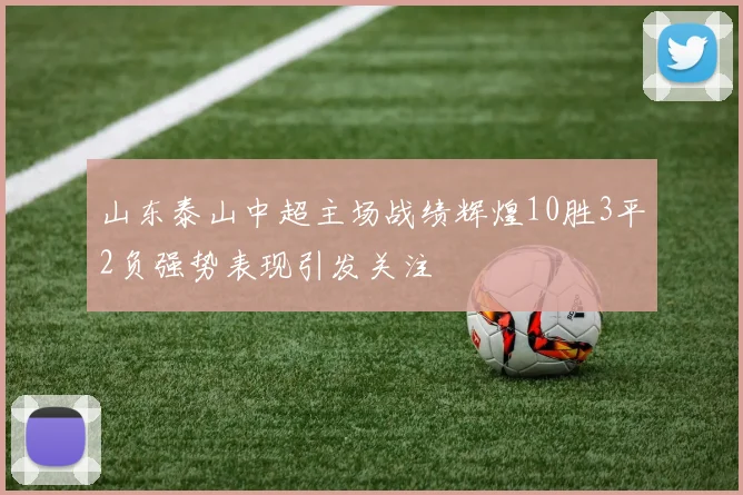 山东泰山中超主场战绩辉煌10胜3平2负强势表现引发关注