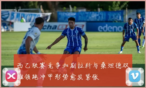 西乙联赛竞争加剧拉科与桑坦德双雄领跑冲甲形势愈发紧张