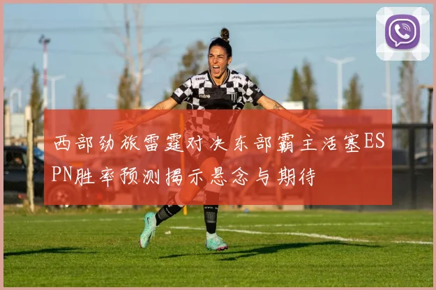 西部劲旅雷霆对决东部霸主活塞ESPN胜率预测揭示悬念与期待