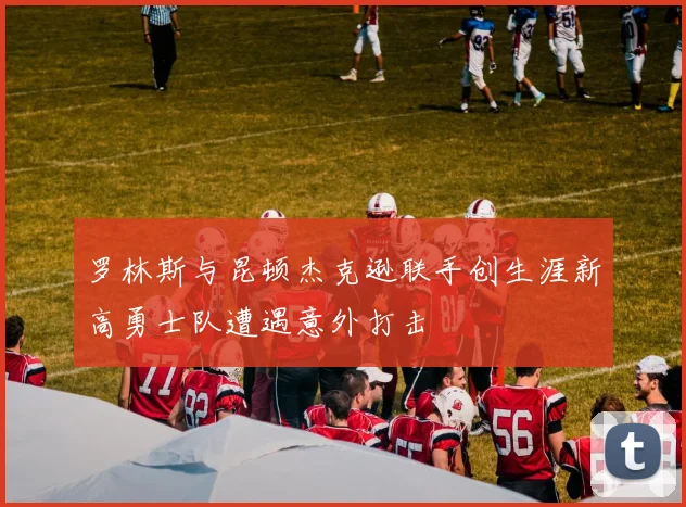 罗林斯与昆顿杰克逊联手创生涯新高勇士队遭遇意外打击