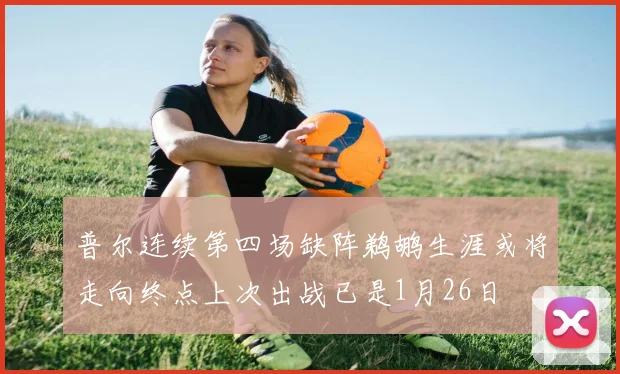 普尔连续第四场缺阵鹈鹕生涯或将走向终点上次出战已是1月26日