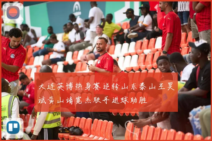 大连英博热身赛逆转山东泰山王昊斌黄山靖宽杰联手进球助胜