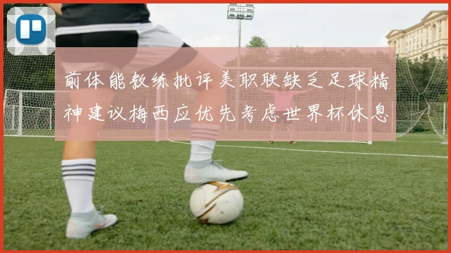 前体能教练批评美职联缺乏足球精神建议梅西应优先考虑世界杯休息