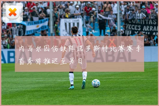内马尔因伤缺阵诺罗斯特比赛赛季首秀将推迟至另日
