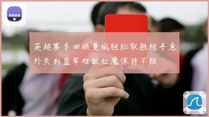 英超赛季回顾曼城轻松取胜枪手意外失利蓝军难敌红魔保持不败