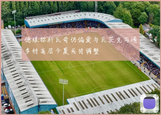 德媒称科瓦奇仍偏爱与瓦茨克沟通多特高层今夏或将调整