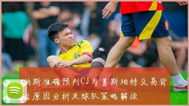 纳斯准确预判CJ与基斯珀特交易背后原因分析及球队策略解读