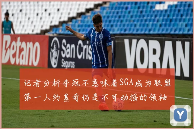 记者分析夺冠不意味着SGA成为联盟第一人约基奇仍是不可动摇的领袖