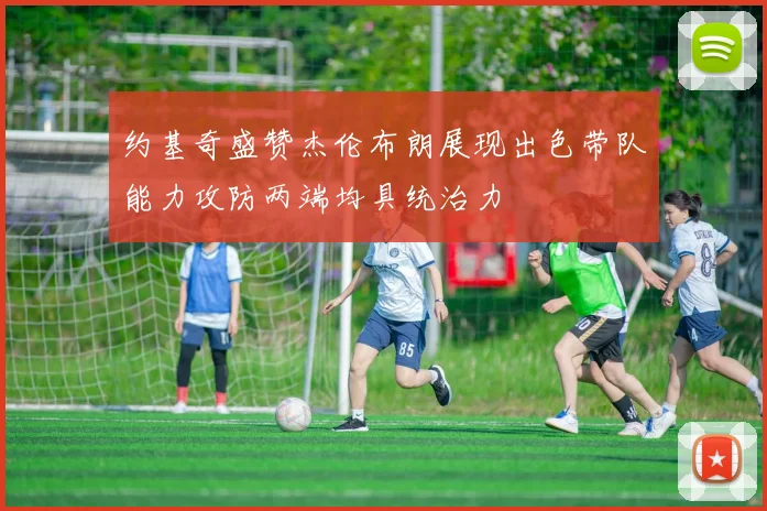 约基奇盛赞杰伦布朗展现出色带队能力攻防两端均具统治力