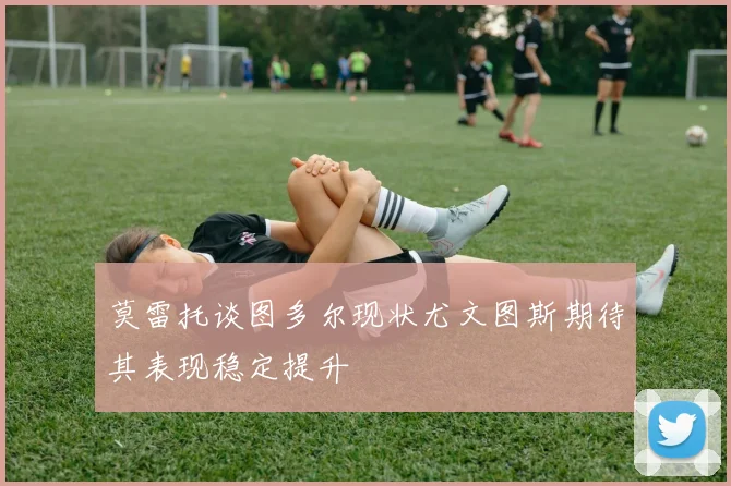 莫雷托谈图多尔现状尤文图斯期待其表现稳定提升