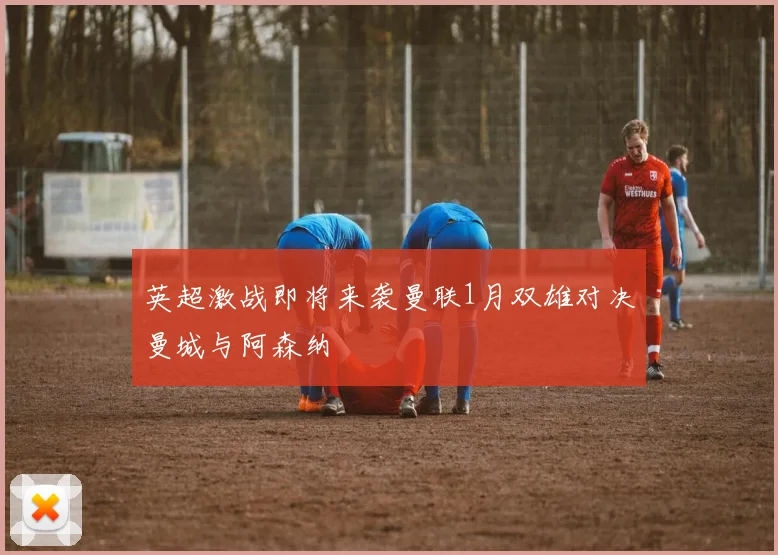 英超激战即将来袭曼联1月双雄对决曼城与阿森纳
